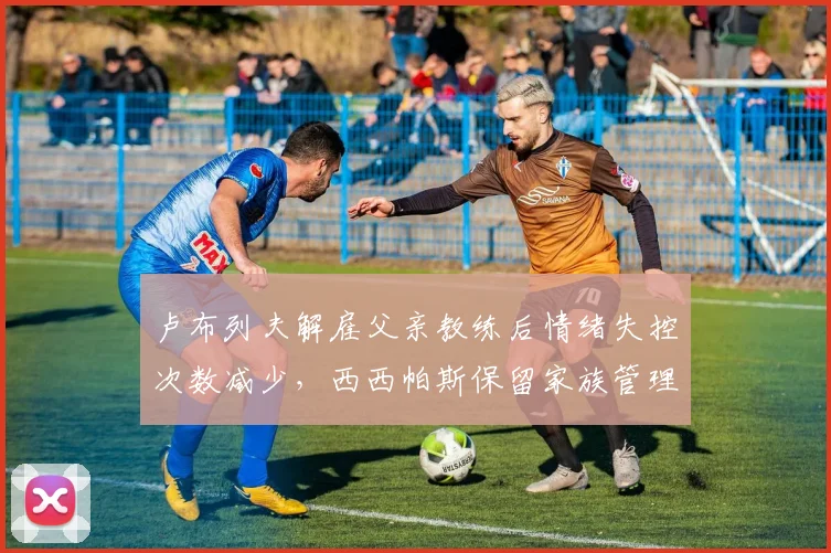 卢布列夫解雇父亲教练后情绪失控次数减少,西西帕斯保留家族管理团队后反手短板依旧