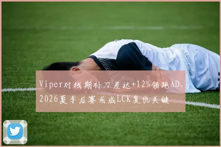 Viper对线期补刀差达+12%领跑AD,2026夏季后赛或成LCK复仇关键