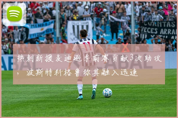 热刺新援麦迪逊季前赛贡献3次助攻，波斯特科格鲁称其融入迅速
