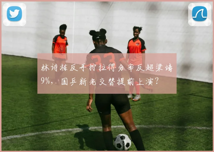林诗栋反手拧拉得分率反超梁靖崑9%，国乒新老交替提前上演？