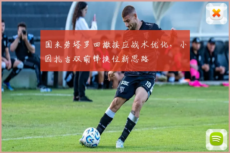 国米劳塔罗回撤接应战术优化,小因扎吉双前锋换位新思路