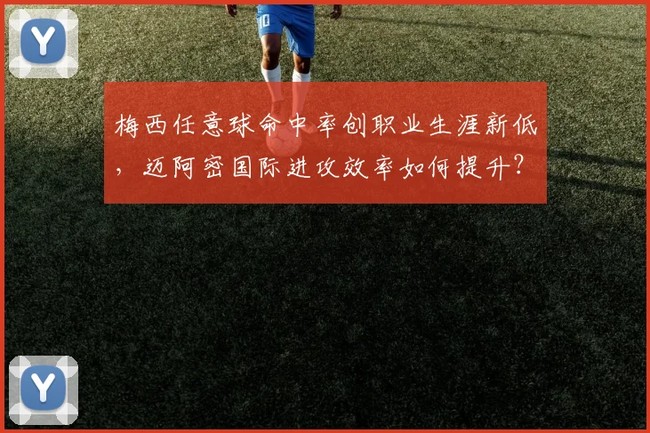 梅西任意球命中率创职业生涯新低,迈阿密国际进攻效率如何提升?