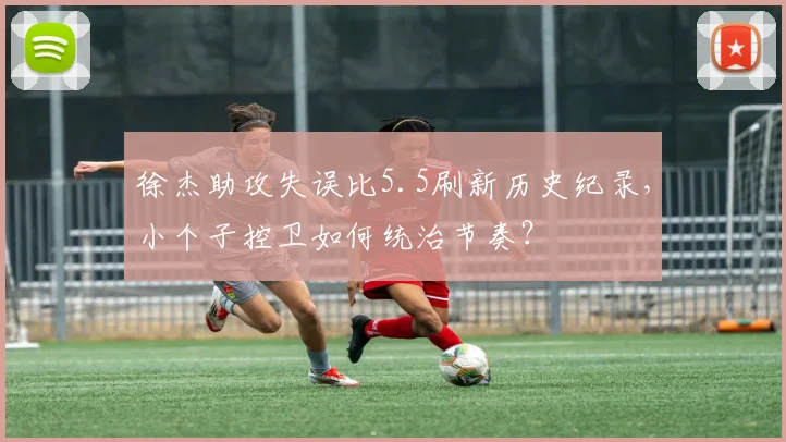 徐杰助攻失误比5.5刷新历史纪录,小个子控卫如何统治节奏?