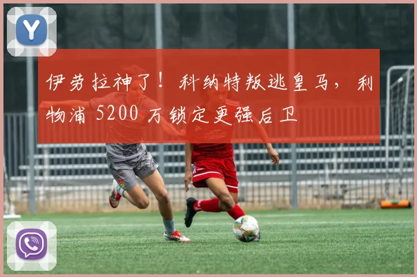 伊劳拉神了!科纳特叛逃皇马,利物浦 5200 万锁定更强后卫