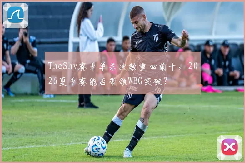 TheShy赛季单杀次数重回前十,2026夏季赛能否带领WBG突破?