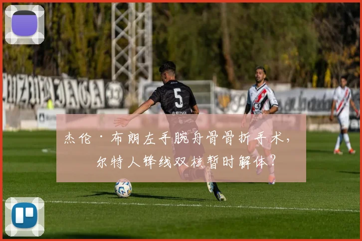 杰伦·布朗左手腕舟骨骨折手术,凯尔特人锋线双核暂时解体?
